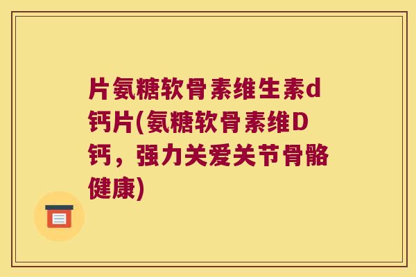 片氨糖软骨素维生素d钙片(氨糖软骨素维D钙,强力关爱关节骨骼健康) 片氨糖软骨素维生素d钙片(氨糖软骨素维D钙,强力关爱关节骨骼健康)