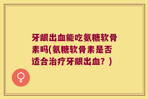 牙龈出能吃氨糖软骨素吗(氨糖软骨素是否适合牙龈出?) 牙龈出能吃氨糖软骨素吗(氨糖软骨素是否适合牙龈出?)