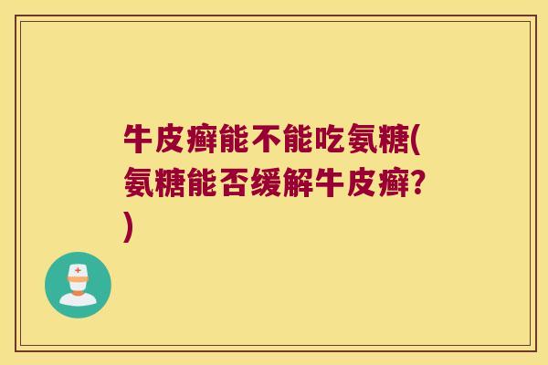 牛皮癣能不能吃氨糖(氨糖能否缓解牛皮癣?) 牛皮癣能不能吃氨糖(氨糖能否缓解牛皮癣?)