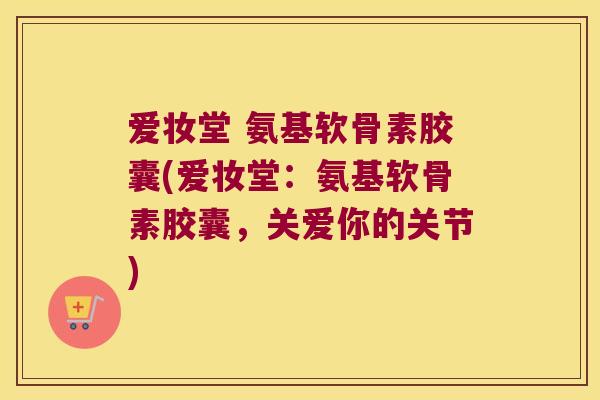 爱妆堂 氨基软骨素胶囊(爱妆堂:氨基软骨素胶囊,关爱你的关节) 爱妆堂 氨基软骨素胶囊(爱妆堂:氨基软骨素胶囊,关爱你的关节)
