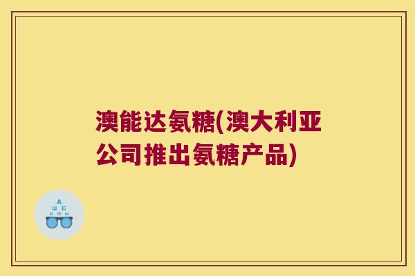 澳能达氨糖(澳大利亚公司推出氨糖产品) 澳能达氨糖(澳大利亚公司推出氨糖产品)