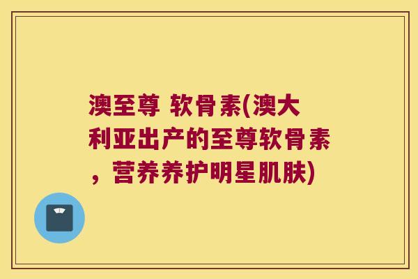 澳至尊 软骨素(澳大利亚出产的至尊软骨素,营养养护明星) 澳至尊 软骨素(澳大利亚出产的至尊软骨素,营养养护明星)