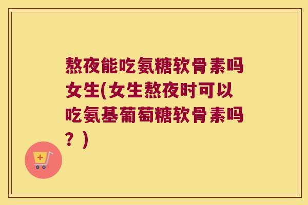 熬夜能吃氨糖软骨素吗女生(女生熬夜时可以吃氨基葡萄糖软骨素吗?) 熬夜能吃氨糖软骨素吗女生(女生熬夜时可以吃氨基葡萄糖软骨素吗?)