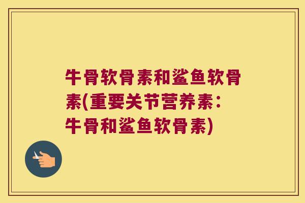 牛骨软骨素和鲨鱼软骨素(重要关节营养素:牛骨和鲨鱼软骨素) 牛骨软骨素和鲨鱼软骨素(重要关节营养素:牛骨和鲨鱼软骨素)