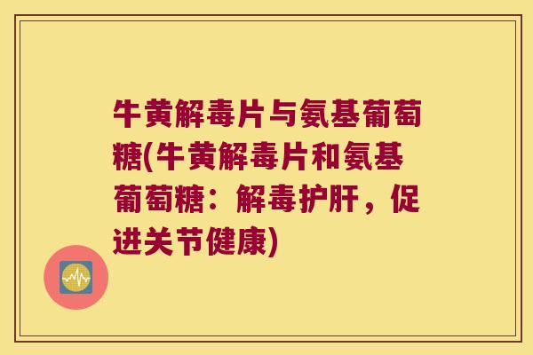 牛黄片与氨基葡萄糖(牛黄片和氨基葡萄糖：，促进关节健康)