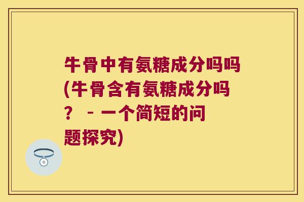 牛骨中有氨糖成分吗吗(牛骨含有氨糖成分吗？ - 一个简短的问题探究)