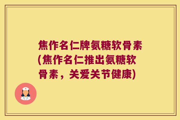 焦作名仁牌氨糖软骨素(焦作名仁推出氨糖软骨素,关爱关节健康) 焦作名仁牌氨糖软骨素(焦作名仁推出氨糖软骨素,关爱关节健康)