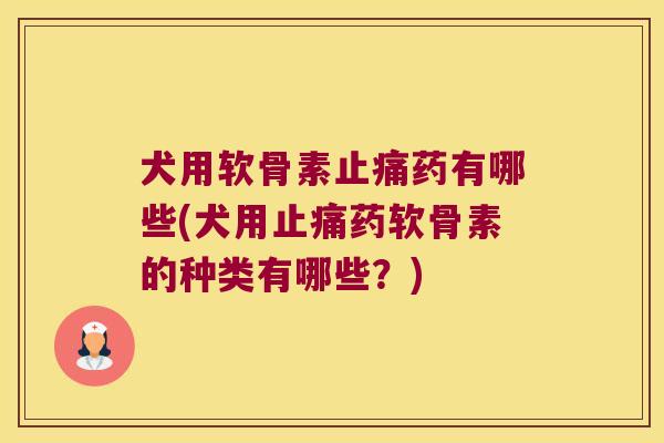 犬用软骨素药有哪些(犬用药软骨素的种类有哪些？)