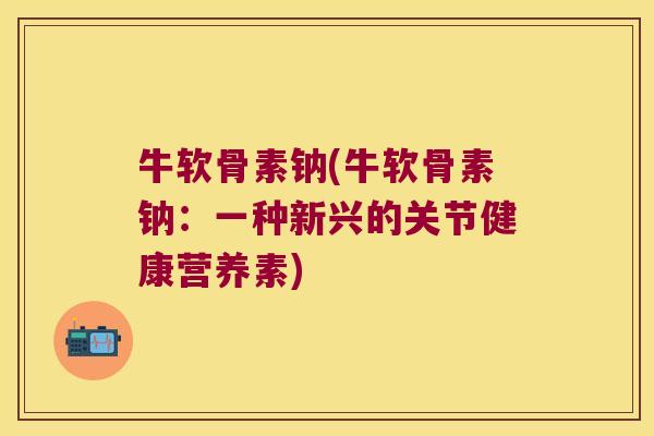 牛软骨素钠(牛软骨素钠:一种新兴的关节健康营养素) 牛软骨素钠(牛软骨素钠:一种新兴的关节健康营养素)