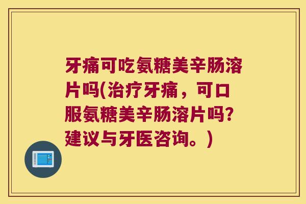 牙痛可吃氨糖美辛肠溶片吗(牙痛,可口服氨糖美辛肠溶片吗?建议与牙医咨询。) 牙痛可吃氨糖美辛肠溶片吗(牙痛,可口服氨糖美辛肠溶片吗?建议与牙医咨询。)