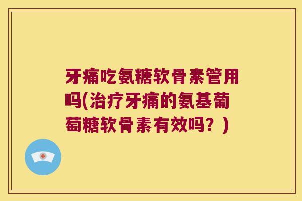 牙痛吃氨糖软骨素管用吗(牙痛的氨基葡萄糖软骨素有效吗？)