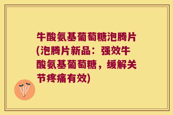 牛酸氨基葡萄糖泡腾片(泡腾片新品:强效牛酸氨基葡萄糖,缓解关节有效) 牛酸氨基葡萄糖泡腾片(泡腾片新品:强效牛酸氨基葡萄糖,缓解关节有效)
