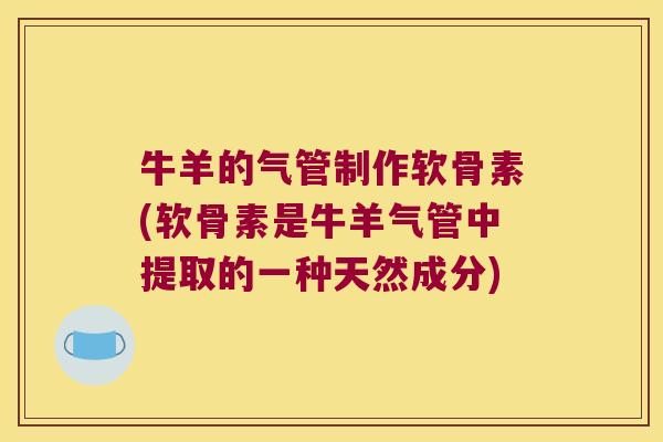 牛羊的气管制作软骨素(软骨素是牛羊气管中提取的一种天然成分) 牛羊的气管制作软骨素(软骨素是牛羊气管中提取的一种天然成分)