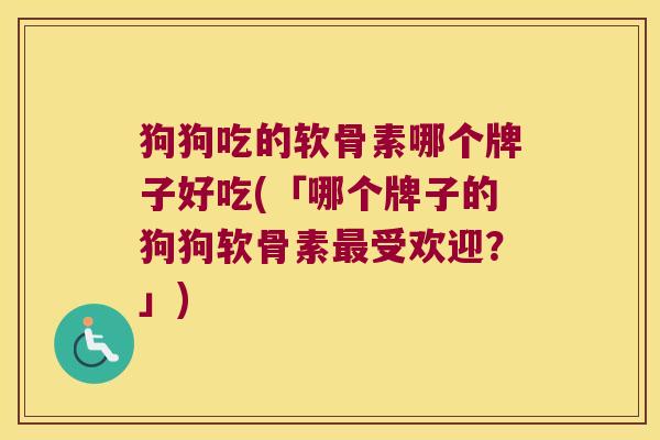 狗狗吃的软骨素哪个牌子好吃(「哪个牌子的狗狗软骨素受欢迎？」)