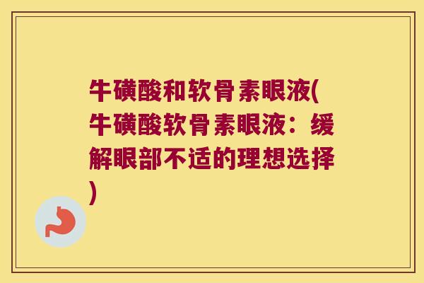 牛磺酸和软骨素眼液(牛磺酸软骨素眼液:缓解眼部不适的理想选择) 牛磺酸和软骨素眼液(牛磺酸软骨素眼液:缓解眼部不适的理想选择)