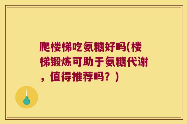 爬楼梯吃氨糖好吗(楼梯锻炼可助于氨糖代谢,值得推荐吗?) 爬楼梯吃氨糖好吗(楼梯锻炼可助于氨糖代谢,值得推荐吗?)
