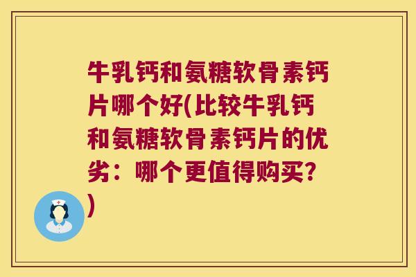 牛乳钙和氨糖软骨素钙片哪个好(比较牛乳钙和氨糖软骨素钙片的优劣：哪个更值得购买？)