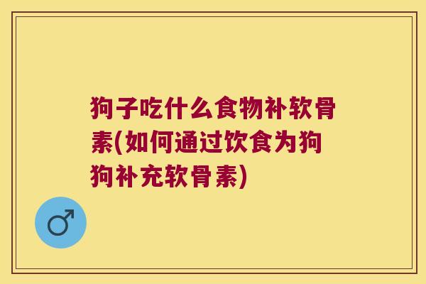 狗子吃什么食物补软骨素(如何通过饮食为狗狗补充软骨素) 狗子吃什么食物补软骨素(如何通过饮食为狗狗补充软骨素)