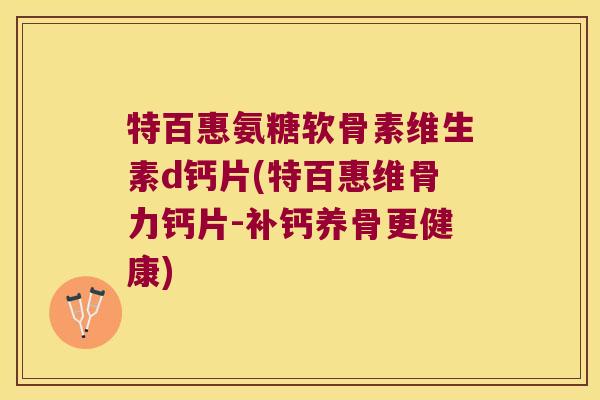 特百惠氨糖软骨素维生素d钙片(特百惠维骨力钙片-补钙养骨更健康)
