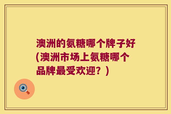 澳洲的氨糖哪个牌子好(澳洲市场上氨糖哪个品牌受欢迎？)