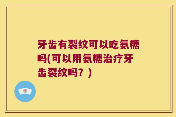 牙齿有裂纹可以吃氨糖吗(可以用氨糖牙齿裂纹吗?) 牙齿有裂纹可以吃氨糖吗(可以用氨糖牙齿裂纹吗?)