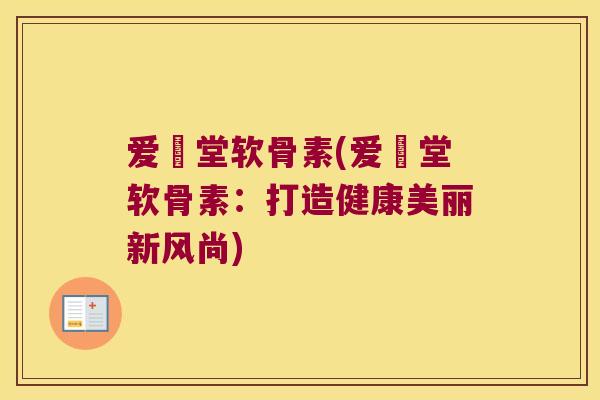 爱粧堂软骨素(爱粧堂软骨素:打造健康美丽新风尚) 爱粧堂软骨素(爱粧堂软骨素:打造健康美丽新风尚)