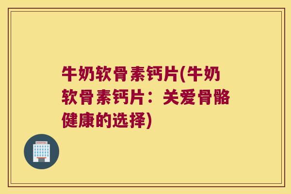 牛奶软骨素钙片(牛奶软骨素钙片：关爱骨骼健康的选择)