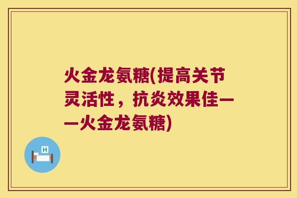 火金龙氨糖(提高关节灵活性,效果佳——火金龙氨糖) 火金龙氨糖(提高关节灵活性,效果佳——火金龙氨糖)