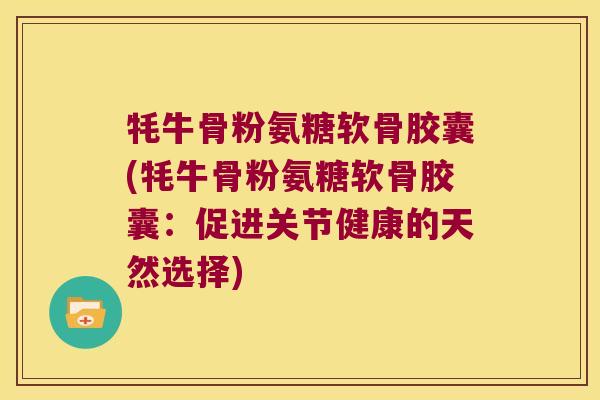 牦牛骨粉氨糖软骨胶囊(牦牛骨粉氨糖软骨胶囊：促进关节健康的天然选择)