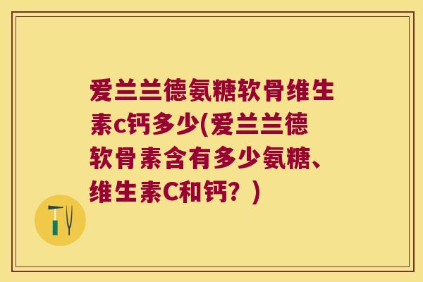 爱兰兰德氨糖软骨维生素c钙多少(爱兰兰德软骨素含有多少氨糖、维生素C和钙？)