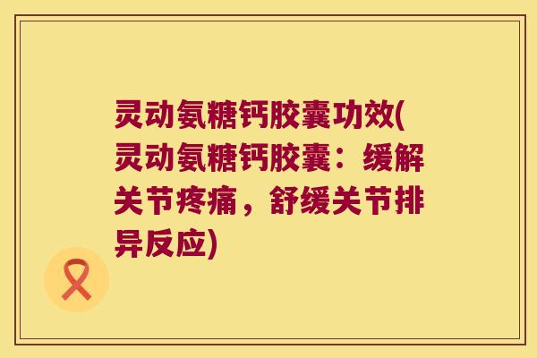 灵动氨糖钙胶囊功效(灵动氨糖钙胶囊：缓解关节，舒缓关节排异反应)
