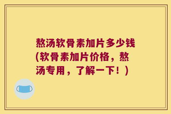 熬汤软骨素加片多少钱(软骨素加片价格，熬汤专用，了解一下！)