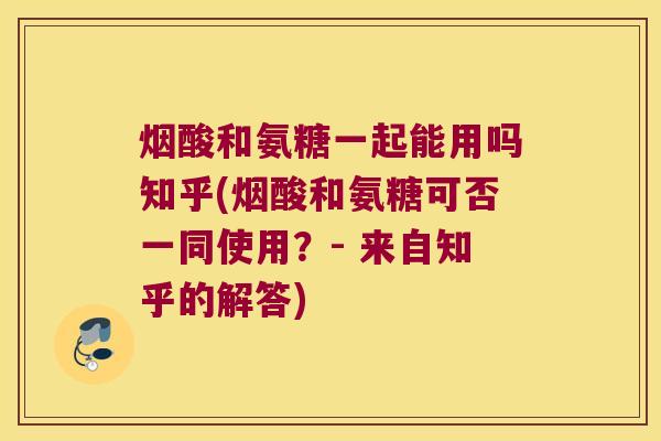 烟酸和氨糖一起能用吗知乎(烟酸和氨糖可否一同使用?- 来自知乎的解答) 烟酸和氨糖一起能用吗知乎(烟酸和氨糖可否一同使用?- 来自知乎的解答)