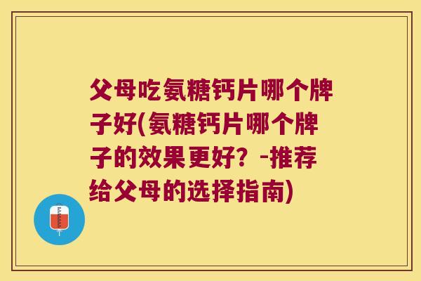 父母吃氨糖钙片哪个牌子好(氨糖钙片哪个牌子的效果更好？-推荐给父母的选择指南)
