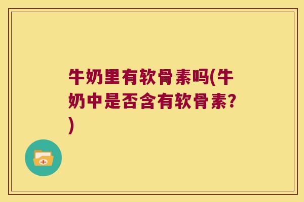 牛奶里有软骨素吗(牛奶中是否含有软骨素?) 牛奶里有软骨素吗(牛奶中是否含有软骨素?)