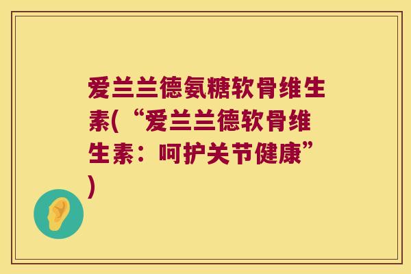 爱兰兰德氨糖软骨维生素(“爱兰兰德软骨维生素:呵护关节健康”) 爱兰兰德氨糖软骨维生素(“爱兰兰德软骨维生素:呵护关节健康”)