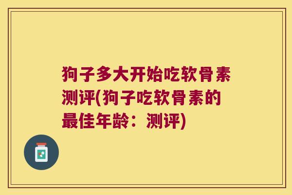 狗子多大开始吃软骨素测评(狗子吃软骨素的佳年龄:测评) 狗子多大开始吃软骨素测评(狗子吃软骨素的佳年龄:测评)