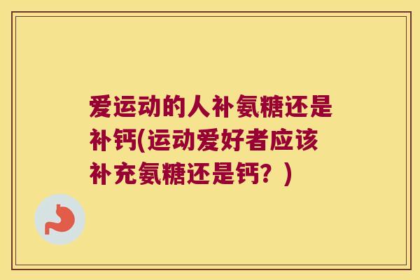 爱运动的人补氨糖还是补钙(运动爱好者应该补充氨糖还是钙?) 爱运动的人补氨糖还是补钙(运动爱好者应该补充氨糖还是钙?)
