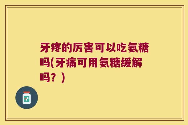 牙疼的厉害可以吃氨糖吗(牙痛可用氨糖缓解吗?) 牙疼的厉害可以吃氨糖吗(牙痛可用氨糖缓解吗?)