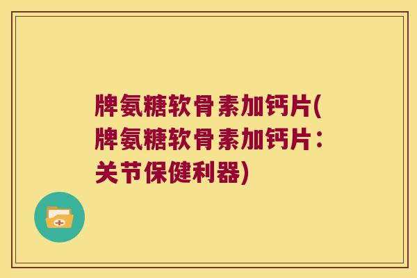 牌氨糖软骨素加钙片(牌氨糖软骨素加钙片:关节保健利器) 牌氨糖软骨素加钙片(牌氨糖软骨素加钙片:关节保健利器)
