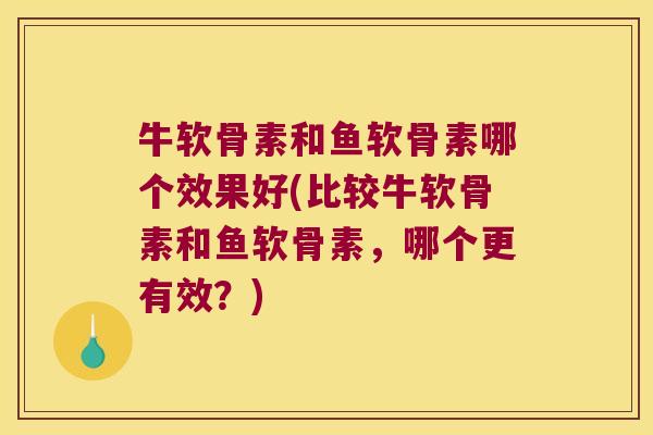牛软骨素和鱼软骨素哪个效果好(比较牛软骨素和鱼软骨素，哪个更有效？)