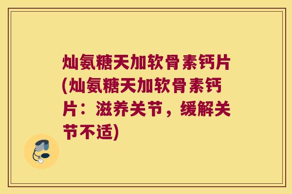 灿氨糖天加软骨素钙片(灿氨糖天加软骨素钙片：滋养关节，缓解关节不适)