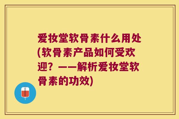 爱妆堂软骨素什么用处(软骨素产品如何受欢迎？——解析爱妆堂软骨素的功效)