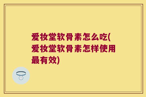 爱妆堂软骨素怎么吃(爱妆堂软骨素怎样使用有效)