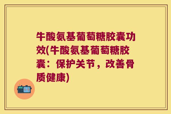 牛酸氨基葡萄糖胶囊功效(牛酸氨基葡萄糖胶囊:保护关节,改善骨质健康) 牛酸氨基葡萄糖胶囊功效(牛酸氨基葡萄糖胶囊:保护关节,改善骨质健康)