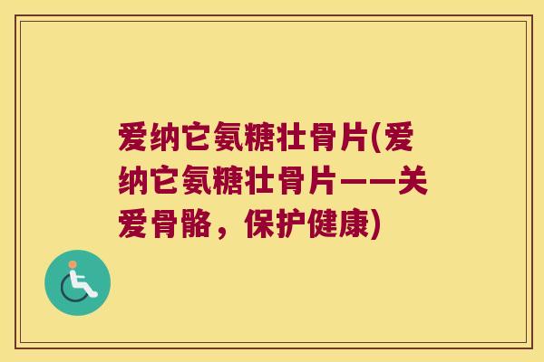 爱纳它氨糖壮骨片(爱纳它氨糖壮骨片——关爱骨骼,保护健康) 爱纳它氨糖壮骨片(爱纳它氨糖壮骨片——关爱骨骼,保护健康)