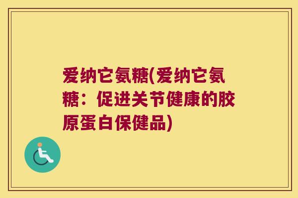 爱纳它氨糖(爱纳它氨糖：促进关节健康的胶原蛋白保健品)