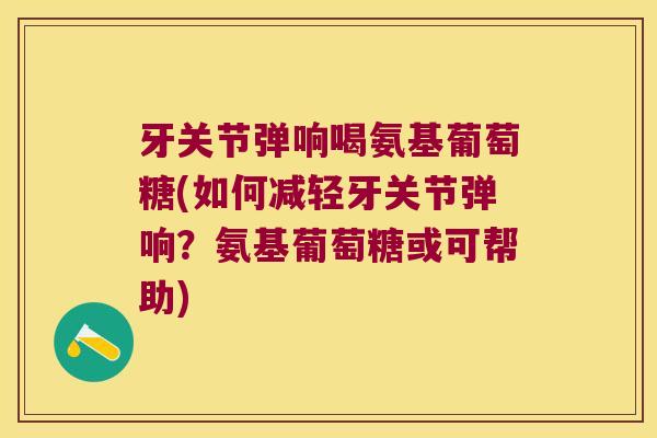 牙关节弹响喝氨基葡萄糖(如何减轻牙关节弹响?氨基葡萄糖或可帮助) 牙关节弹响喝氨基葡萄糖(如何减轻牙关节弹响?氨基葡萄糖或可帮助)