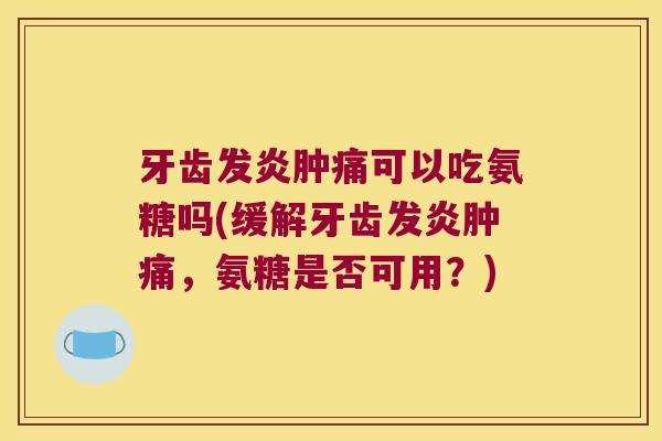 牙齿发炎肿痛可以吃氨糖吗(缓解牙齿发炎肿痛,氨糖是否可用?) 牙齿发炎肿痛可以吃氨糖吗(缓解牙齿发炎肿痛,氨糖是否可用?)
