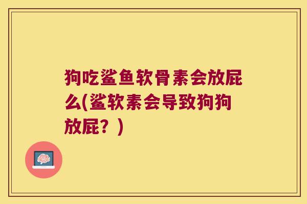 狗吃鲨鱼软骨素会放屁么(鲨软素会导致狗狗放屁？)